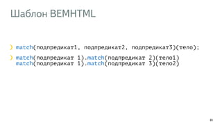 Шаблон BEMHTML
89
match(подпредикат1, подпредикат2, подпредикат3)(тело);
match(подпредикат 1).match(подпредикат 2)(тело1) 
match(подпредикат 1).match(подпредикат 3)(тело2)
 