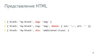 Представление HTML
92
{ block: 'my-block', tag: 'img' }
{ block: 'my-block', tag: 'img', attrs: { src: ‘…', alt: '' }}
{ block: 'my-block', cls: 'additional-class' }
 