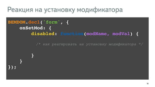 146
BEMDOM.decl('form', {!
onSetMod: {!
!!!! disabled: function(modName, modVal) {!
!
/* как реагировать на установку модификатора */
!
!!!! }!
!!!!}!
});
Реакция на установку модификатора
 
