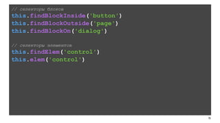 157
// селекторы блоков
this.findBlockInside('button')
this.findBlockOutside('page')
this.findBlockOn('dialog')
!
// селекторы элементов
this.findElem('control')
this.elem('control')
 