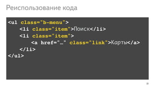 22
Реиспользование кода
<ul class="b-menu">!
!!!!<li class="item">Поиск</li>!
!!!!<li class="item">!
!!!!!!!!<a href="…" class="link">Карты</a>!
!!!!</li>!
</ul>
 