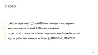 Итого
177
собрали агрегатор ^_^ про БЭМ из твиттера и инстаграма
заиспользовали полный БЭМ-стек, а именно
project-stub с bem-core и bem-components на сборке bem-tools
внутри работают технологии i-bem.js, BEMHTML, BEMTREE
 