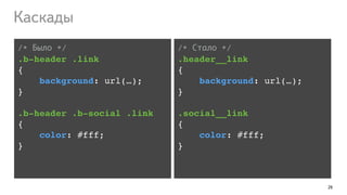 29
/* Было */!
.b-header .link!
{!
background: url(…);!
}!
!
.b-header .b-social .link!
{!
color: #fff;!
}!
Каскады
/* Стало */!
.header__link!
{!
background: url(…);!
}!
!
.social__link!
{!
color: #fff;!
}
 