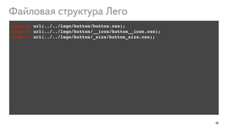 48
@import url(../../lego/button/button.css);!
@import url(../../lego/button/__icon/button__icon.css);!
@import url(../../lego/button/_size/button_size.css);!
!
Файловая структура Лего
 