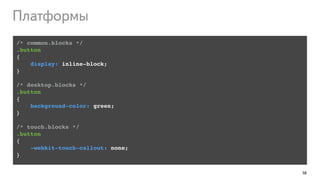 58
/* common.blocks */!
.button!
{!
display: inline-block;!
}!
!
/* desktop.blocks */!
.button!
{!
background-color: green;!
}!
!
/* touch.blocks */!
.button!
{!
-webkit-touch-callout: none;!
}
Платформы
 