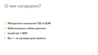 О чем поговорим?
9
Методолгия и написание CSS по БЭМ
Шаблонизация и обмен данными
JavaScript + BEM
Все — на примере демо-проекта
 