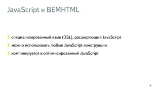 JavaScript и BEMHTML
76
специализированный язык (DSL), расширяющий JavaScript
можно использовать любые JavaScript конструкции
компилируется в оптимизированный JavaScript
 