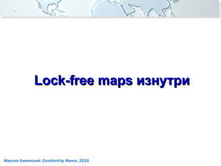 Максим Хижинский, CoreHard.by Минск, 2016
Lock-free maps изнутриLock-free maps изнутри
 