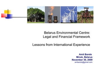 Belarus Environmental Centre:
Legal and Financial Framework
Lessons from International Experience
Amit Bando
Minsk, Belarus
November 30, 2009
ambando@gmail.com

 