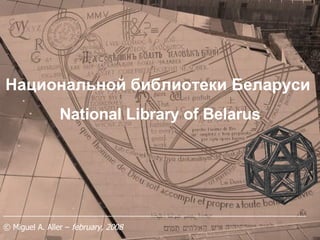 Национальной библиотеки Беларуси   National Library of Belarus _______________________________________________________________________ © Miguel A. Aller –  february, 2008 