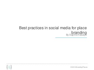 ……………………………………………………………………………………….….
© 2013 Branding Places
Best practices in social media for place
brandingBy Daphné Kakaiya
 