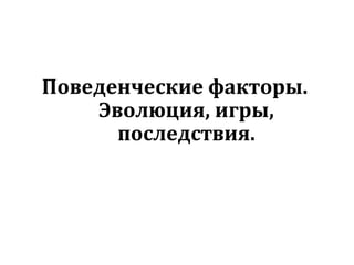 Поведенческие факторы. Эволюция, игры, последствия. 