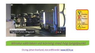 Civ.ing. Johan Granlund, vice ordförande i www.VETA.se
Minska vältrisken vid körning med hög tyngdpunkt
 