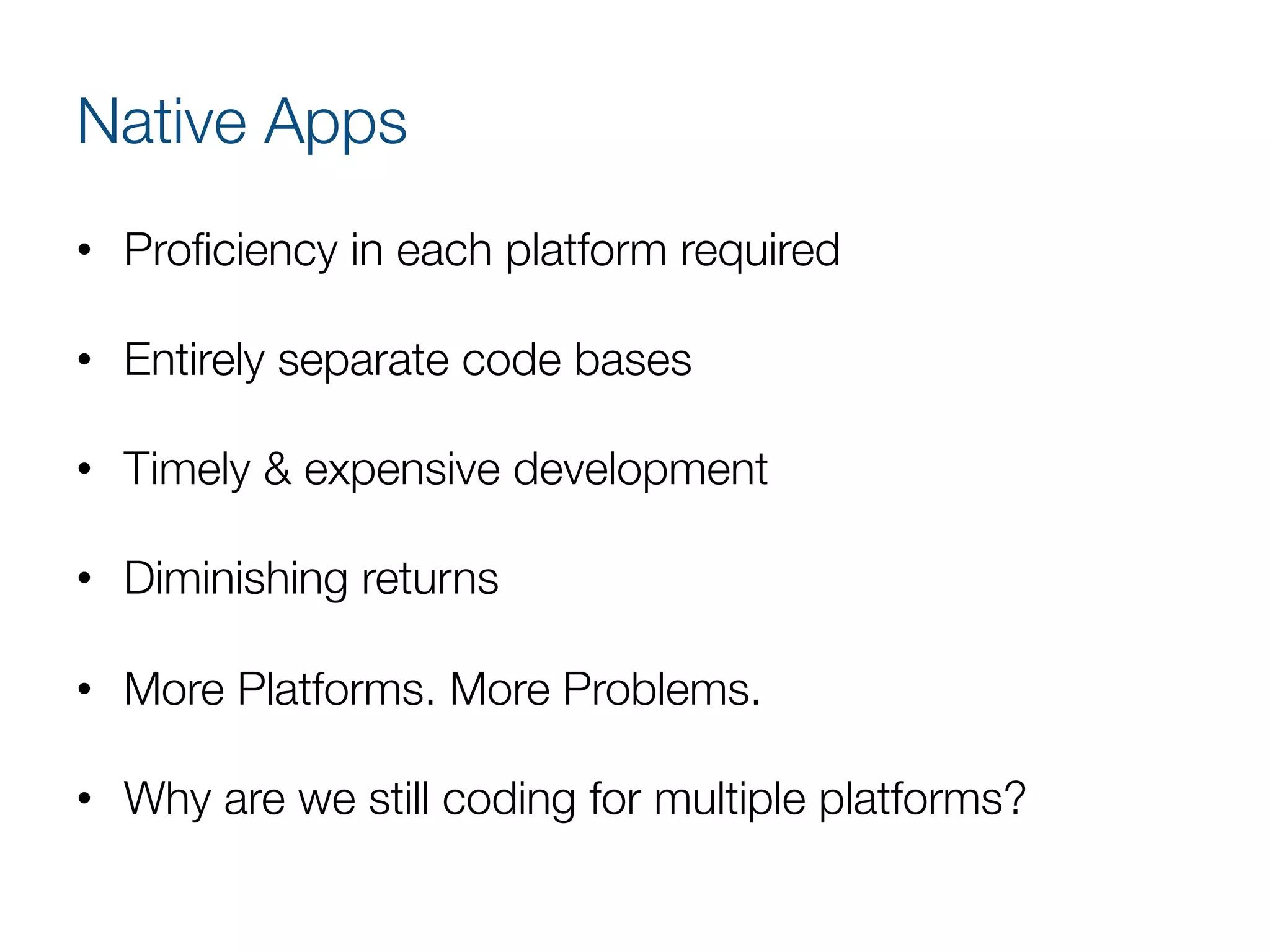Native Apps
•  Proﬁciency in each platform required
•  Entirely separate code bases
•  Timely & expensive development
•  Diminishing returns
•  More Platforms. More Problems.
•  Why are we still coding for multiple platforms?
 