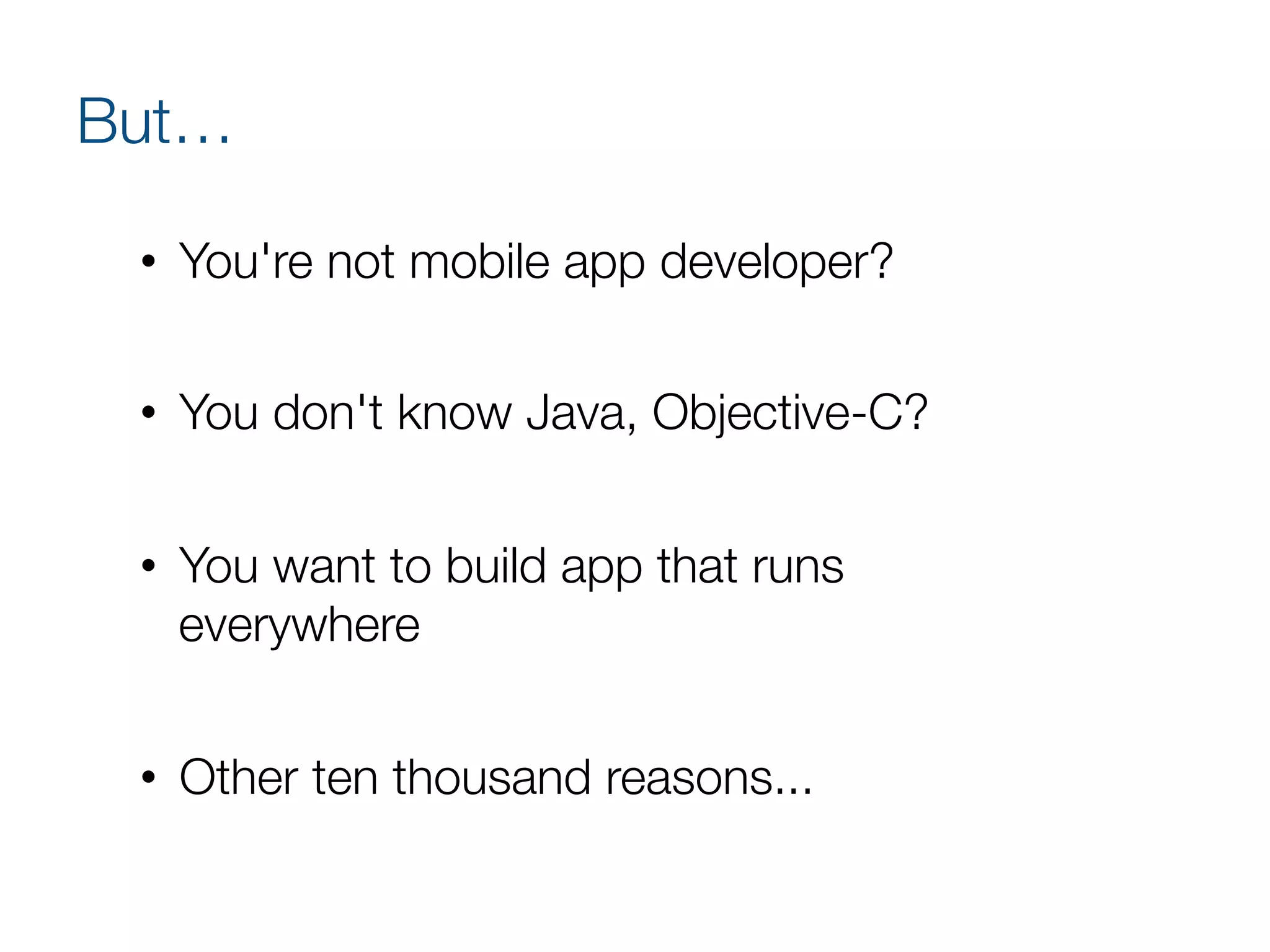 But…
•  You're not mobile app developer?
•  You don't know Java, Objective-C?
•  You want to build app that runs !
everywhere
•  Other ten thousand reasons...
 