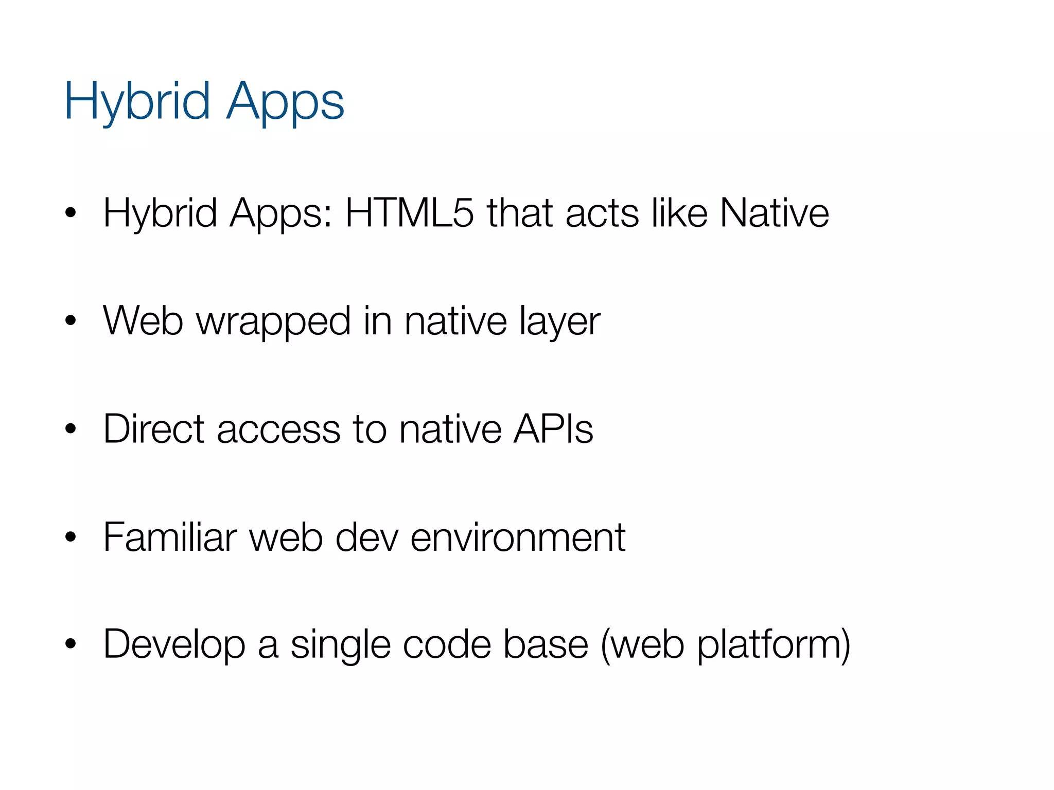 Hybrid Apps
•  Hybrid Apps: HTML5 that acts like Native
•  Web wrapped in native layer
•  Direct access to native APIs
•  Familiar web dev environment
•  Develop a single code base (web platform)
 