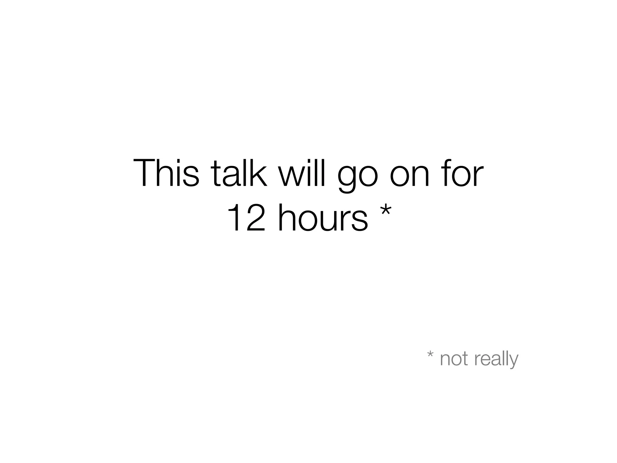 This talk will go on for!
12 hours *



* not really
 