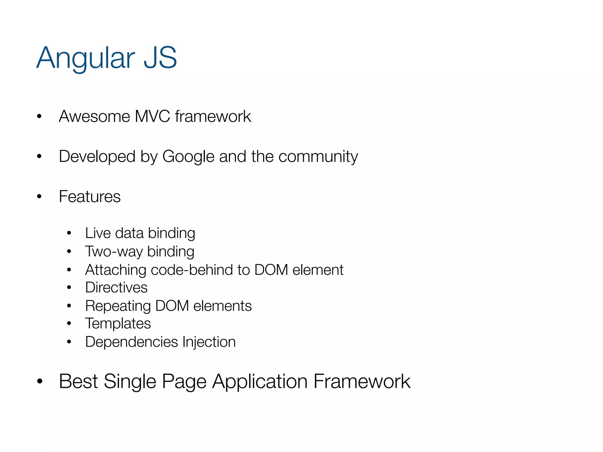 Angular JS
•  Awesome MVC framework
•  Developed by Google and the community
•  Features
•  Live data binding
•  Two-way binding
•  Attaching code-behind to DOM element
•  Directives
•  Repeating DOM elements
•  Templates
•  Dependencies Injection

•  Best Single Page Application Framework 
 