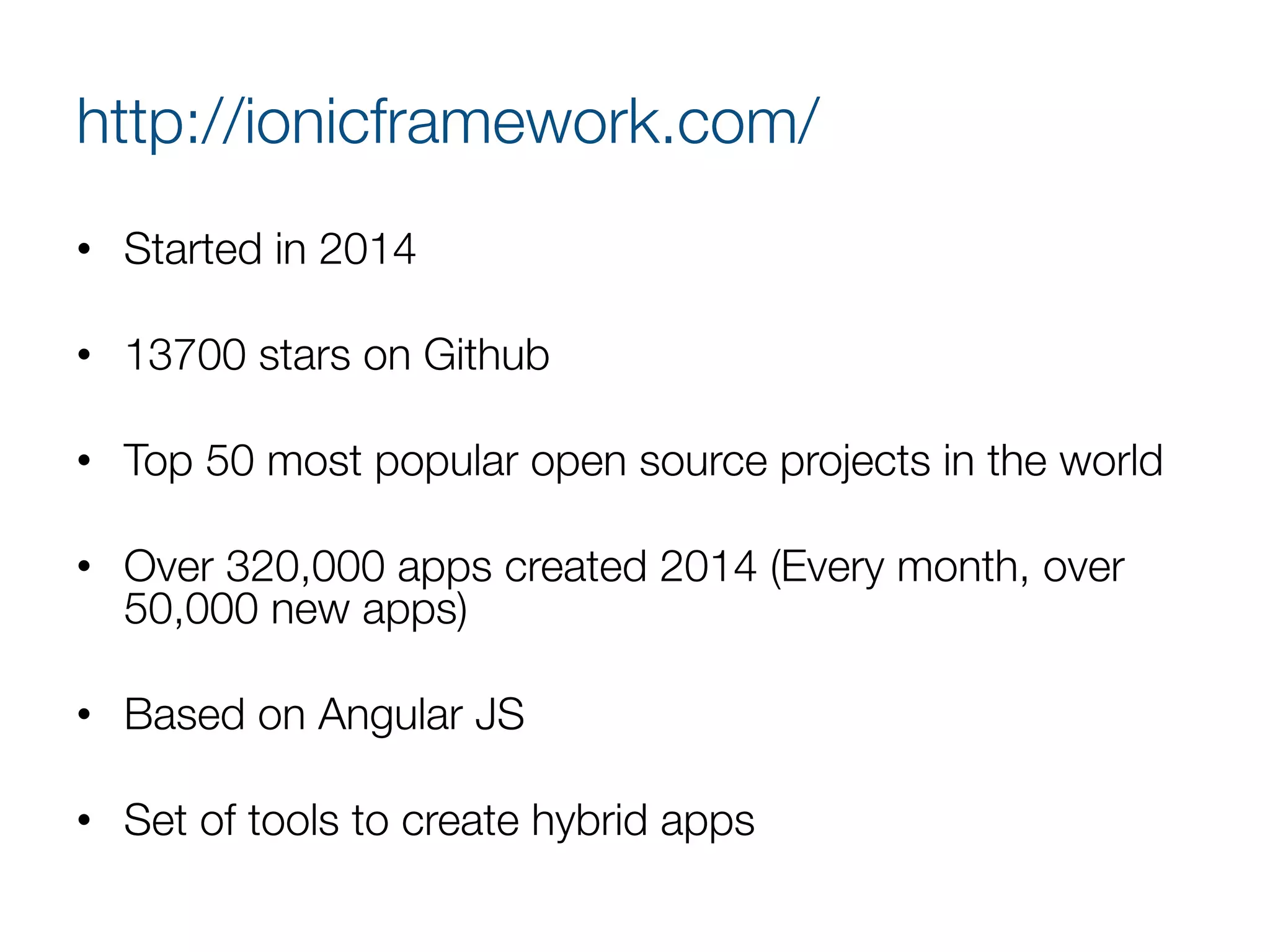 http://ionicframework.com/
•  Started in 2014
•  13700 stars on Github
•  Top 50 most popular open source projects in the world
•  Over 320,000 apps created 2014 (Every month, over
50,000 new apps)
•  Based on Angular JS
•  Set of tools to create hybrid apps
 