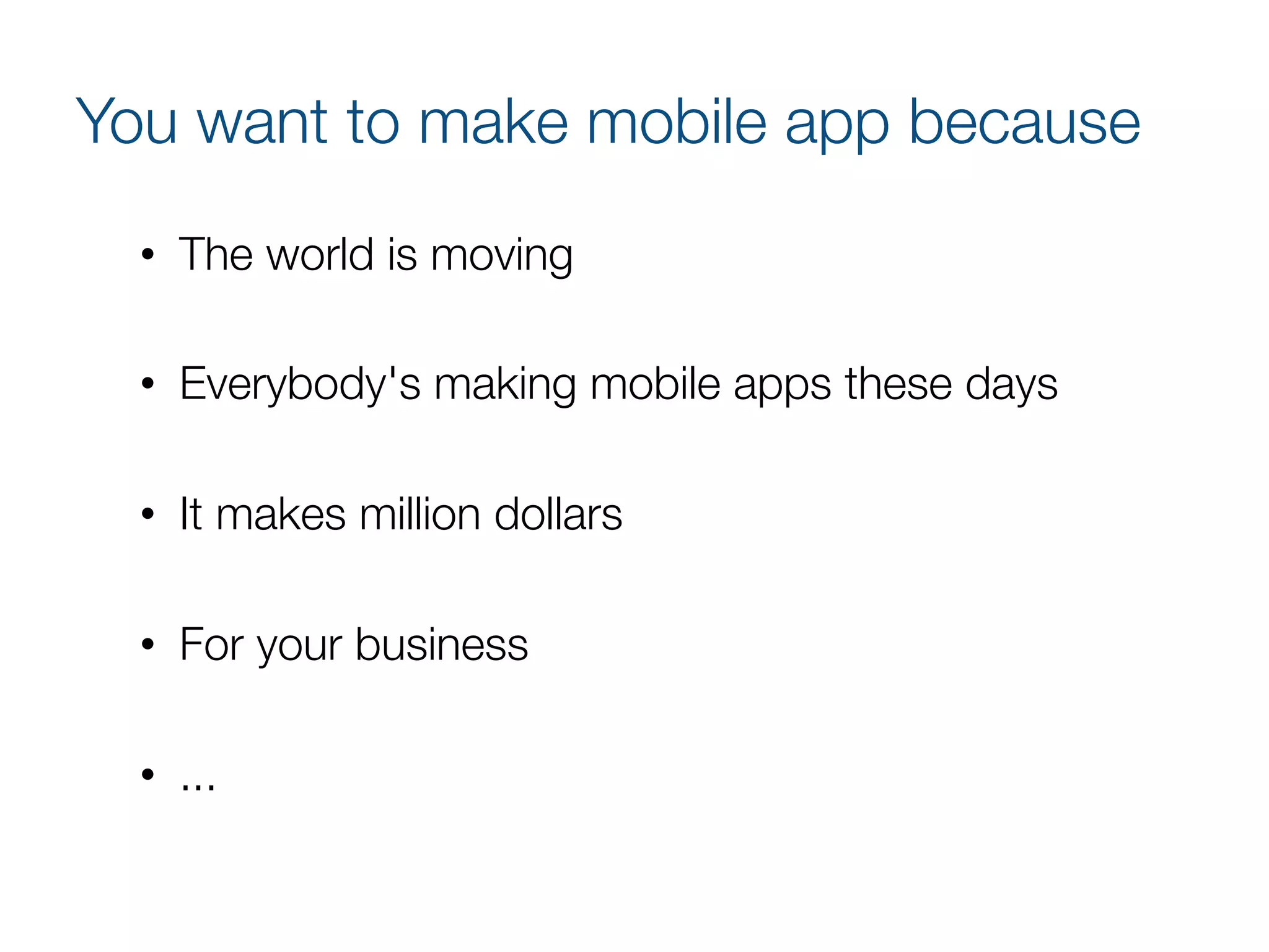 You want to make mobile app because
•  The world is moving
•  Everybody's making mobile apps these days
•  It makes million dollars
•  For your business
•  ...
 