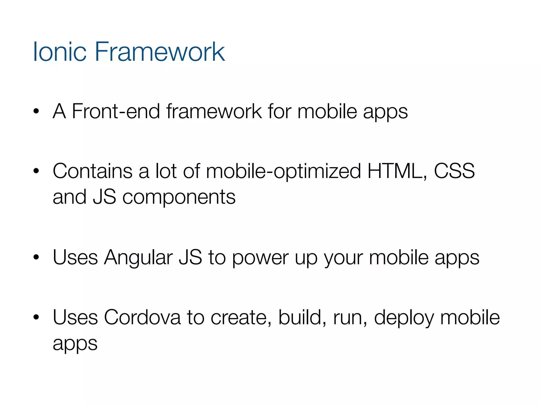 Ionic Framework
•  A Front-end framework for mobile apps
•  Contains a lot of mobile-optimized HTML, CSS
and JS components
•  Uses Angular JS to power up your mobile apps 
•  Uses Cordova to create, build, run, deploy mobile
apps
 