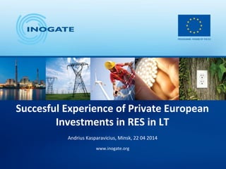 Succesful Experience of Private European
Investments in RES in LT
Andrius Kasparavicius, Minsk, 22 04 2014
www.inogate.org
 