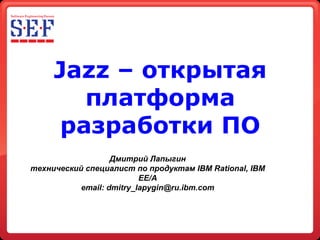 Jazz – открытая
       платформа
     разработки ПО
                   Дмитрий Лапыгин
технический специалист по продуктам IBM Rational, IBM
                          EE/A
           email: dmitry_lapygin@ru.ibm.com
 