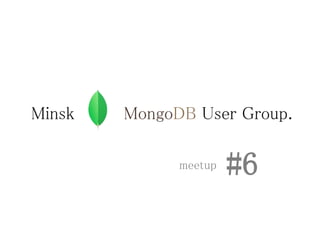 Minsk MongoDB User Group.
meetup #6
 
