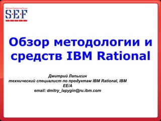 Обзор методологии и
средств IBM Rational
                   Дмитрий Лапыгин
технический специалист по продуктам IBM Rational, IBM
                          EE/A
           email: dmitry_lapygin@ru.ibm.com
 