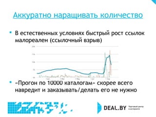Аккуратно наращивать количество
 В естественных условиях быстрый рост ссылок
малореален (ссылочный взрыв)
 «Прогон по 10000 каталогам» скорее всего
навредит и заказывать/делать его не нужно
 