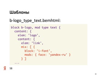 Шаблоны
b-­‐logo_type_text.bemhtml:
 block b-logo, mod type text {
   content: {
     elem: 'logo',
     content: {
       elem: 'link',
       mix: [ {
         block: 'i-font',
         mods: { face: 'yandex-ru' }
       } ]
   ...
58
                                       58
 