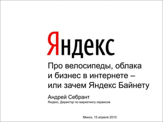1 Про велосипеды, облака и бизнес в интернете – или зачем ЯндексБайнету Андрей СебрантЯндекс, Директор по маркетингу сервисов Минск, 15 апреля 2010 