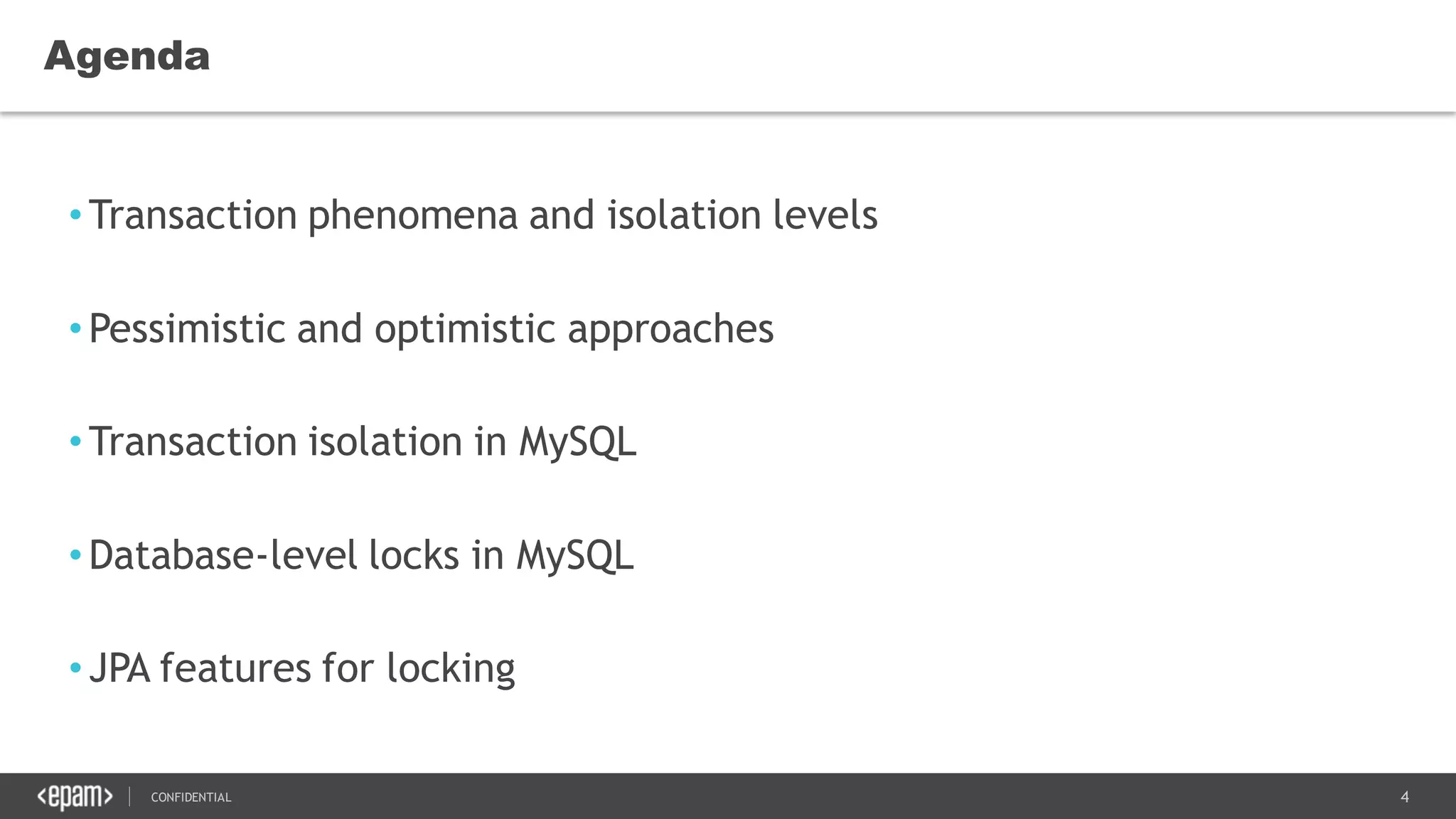 4CONFIDENTIAL
•Transaction phenomena and isolation levels
•Pessimistic and optimistic approaches
•Transaction isolation in MySQL
•Database-level locks in MySQL
•JPA features for locking
Agenda
 