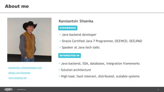 2CONFIDENTIAL
About me
EXPERIENCE
INTERESTED IN
• Java backend developer
• Oracle Certified Java 7 Programmer, OCEWCD, OCEJPAD
• Speaker at Java tech talks
• Java backend, SOA, databases, integration frameworks
• Solution architecture
• High load, fault-tolerant, distributed, scalable systems
kanstantsin_slisenka@epam.com
github.com/kslisenko
www.slisenko.net
Kanstantsin Slisenka
 