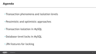 4CONFIDENTIAL
•Transaction phenomena and isolation levels
•Pessimistic and optimistic approaches
•Transaction isolation in MySQL
•Database-level locks in MySQL
•JPA features for locking
Agenda
 