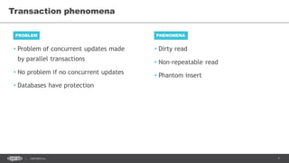 7CONFIDENTIAL
• Problem of concurrent updates made
by parallel transactions
• No problem if no concurrent updates
• Databases have protection
Transaction phenomena
PROBLEM PHENOMENA
• Dirty read
• Non-repeatable read
• Phantom insert
 