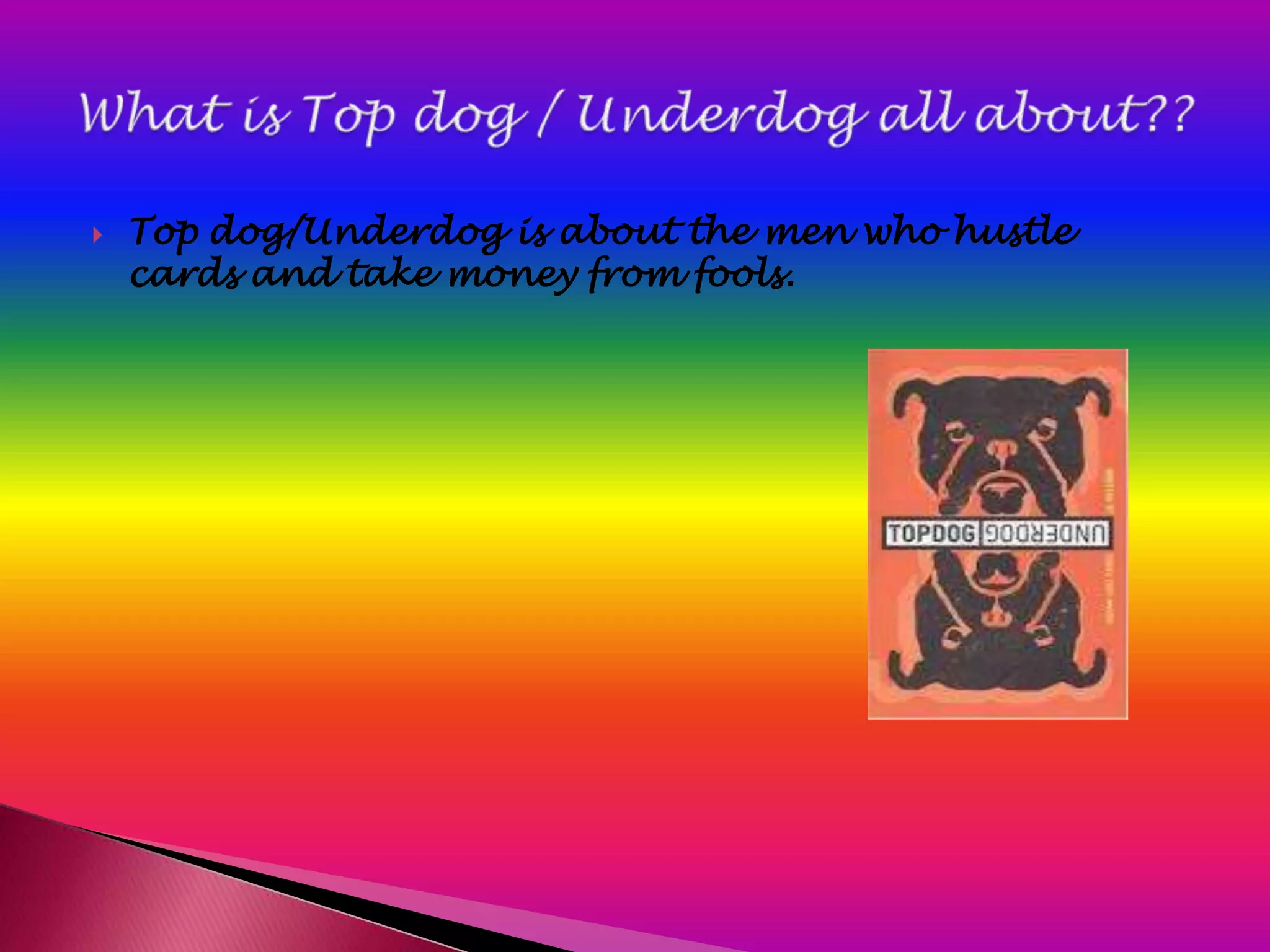    Top dog/Underdog is about the men who hustle
    cards and take money from fools.
 