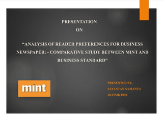 “ANALYSIS OF READER PREFERENCES FOR BUSINESS
NEWSPAPER: - COMPARATIVE STUDY BETWEEN MINT AND
BUSINESS STANDARD”
PRESENTED BY,
SAYANTAN SAMANTA
2K15MKT020
PRESENTATION
ON
 