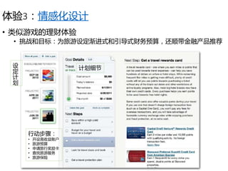 体验3：情感化设计
• 类似游戏的理财体验
• 挑战和目标：为旅游设定渐进式和引导式财务预算，还顺带金融产品推荐
设
定
计
划
计划细节
行动步骤：
• 开设高收益账户
• 旅游预算
• 申请旅行奖励卡
• 查找旅游服务
• 旅游保险
 