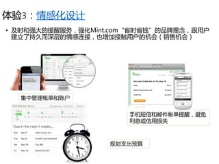 体验3：情感化设计
• 及时和强大的提醒服务，强化Mint.com“省时省钱”的品牌理念，跟用户
建立了持久而深层的情感连接，也增加接触用户的机会（销售机会）
集中管理帐单和账户
手机短信和邮件帐单提醒，避免
利息或信用损失
规划支出预算
 