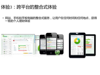 体验3：跨平台的整合式体验
• 网站、手机和平板电脑的整合式服务，让用户在任何时间和任何地点，获得
一致的个人理财体验
 