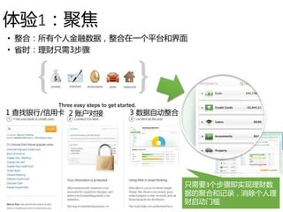 体验1：聚焦
• 整合：所有个人金融数据，整合在一个平台和界面
• 省时：理财只需3步骤
只需要3个步骤即实现理财数
据的聚合和记录，消除个人理
财启动门槛
1 查找银行/信用卡 2 账户对接 3 数据自动整合
 