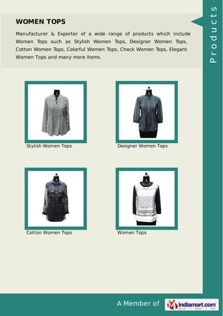 A Member of
WOMEN TOPS
Manufacturer & Exporter of a wide range of products which include
Women Tops such as Stylish Women Tops, Designer Women Tops,
Cotton Women Tops, Colorful Women Tops, Check Women Tops, Elegant
Women Tops and many more items.
Stylish Women Tops Designer Women Tops
Cotton Women Tops Women Tops
Products
 