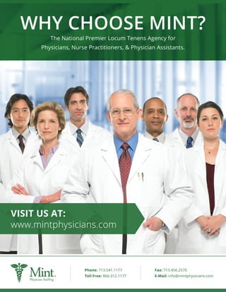WHY CHOOSE MINT?
The National Premier Locum Tenens Agency for
Physicians, Nurse Practitioners, & Physician Assistants.
VISIT US AT:
www.mintphysicians.com
E-Mail: info@mintphysicians.com
Fax: 713.456.2570
Toll Free: 866.312.1177
Phone: 713.541.1177
 