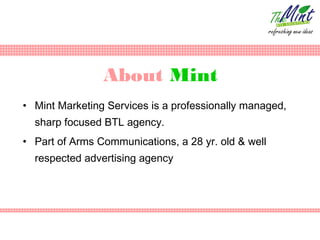 About Mint
• Mint Marketing Services is a professionally managed,
  sharp focused BTL agency.
• Part of Arms Communications, a 28 yr. old & well
  respected advertising agency
 