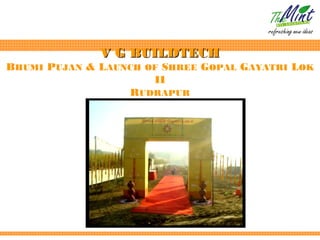 V G BUILDTECH
BHUMI PUJAN & LAUNCH OF SHREE GOPAL GAYATRI LOK
                      II
                  RUDRAPUR
 