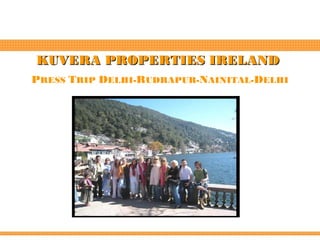 KUVERA PROPERTIES IRELAND
PRESS TRIP DELHI-RUDRAPUR-NAINITAL-DELHI
 