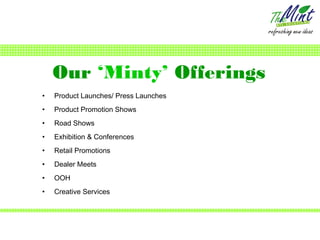 Our ‘Minty’ Offerings
•   Product Launches/ Press Launches
•   Product Promotion Shows
•   Road Shows
•   Exhibition & Conferences
•   Retail Promotions
•   Dealer Meets
•   OOH
•   Creative Services
 