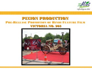 PIXION PRODUCTION
PRE-RELEASE PROMOTION OF HINDI FEATURE FILM
             VICTORIA NO. 203
 