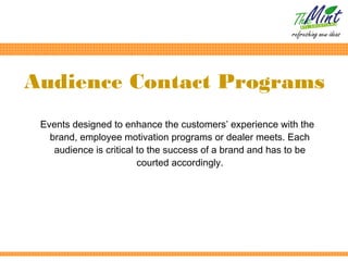 Audience Contact Programs
 Events designed to enhance the customers’ experience with the
   brand, employee motivation programs or dealer meets. Each
    audience is critical to the success of a brand and has to be
                         courted accordingly.
 